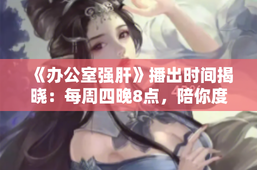 《办公室强肝》播出时间揭晓：每周四晚8点，陪你度过欢乐时光!