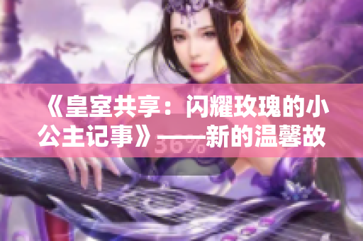 《皇室共享：闪耀玫瑰的小公主记事》——新的温馨故事揭秘皎皎芙蓉的成长足迹