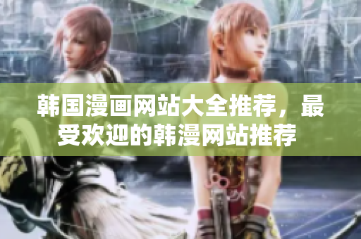 韩国漫画网站大全推荐，最受欢迎的韩漫网站推荐 