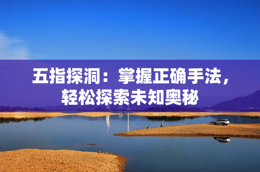 五指探洞：掌握正确手法，轻松探索未知奥秘
