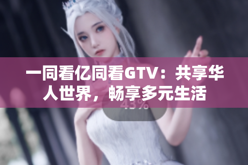 一同看亿同看GTV：共享华人世界，畅享多元生活