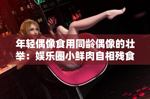 年轻偶像食用同龄偶像的壮举：娱乐圈小鲜肉自相残食的现象何以屡见不鲜？