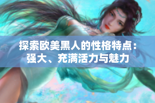 探索欧美黑人的性格特点：强大、充满活力与魅力