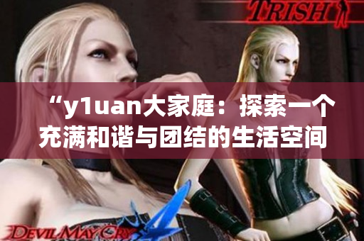 “y1uan大家庭:探索一个充满和谐与团结的生活空间” “y1uan大家庭:探索一个充满和谐与团结的生活空间”