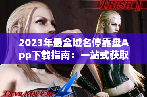 2023年最全域名停靠盘App下载指南：一站式获取所有应用资源
