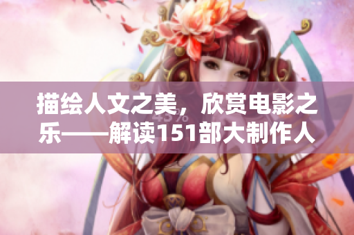 描绘人文之美，欣赏电影之乐——解读151部大制作人文艺术影片