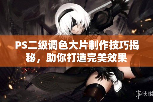 PS二级调色大片制作技巧揭秘，助你打造完美效果