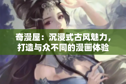 奇漫屋：沉浸式古风魅力，打造与众不同的漫画体验