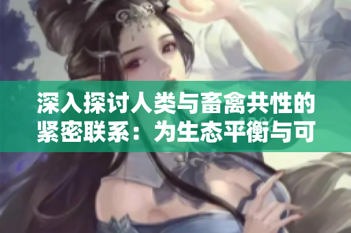 深入探讨人类与畜禽共性的紧密联系：为生态平衡与可持续发展铺平道路