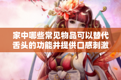 家中哪些常见物品可以替代舌头的功能并提供口感刺激？