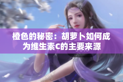 橙色的秘密：胡萝卜如何成为维生素C的主要来源