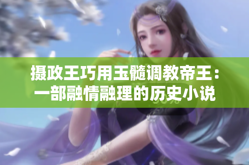 摄政王巧用玉髓调教帝王：一部融情融理的历史小说