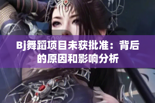 Bj舞蹈项目未获批准：背后的原因和影响分析