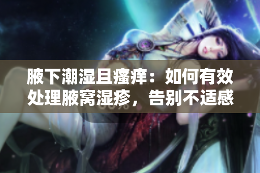 腋下潮湿且瘙痒：如何有效处理腋窝湿疹，告别不适感  