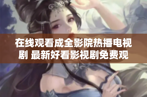 在线观看成全影院热播电视剧 最新好看影视剧免费观看