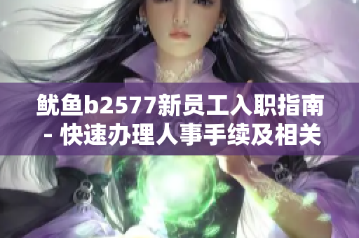 鱿鱼b2577新员工入职指南 - 快速办理人事手续及相关事宜