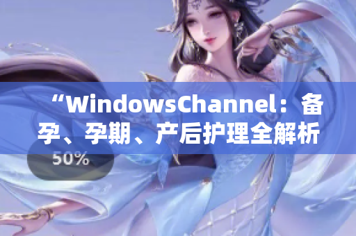 “WindowsChannel：备孕、孕期、产后护理全解析！”