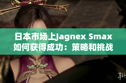 日本市场上Jagnex Smax如何获得成功：策略和挑战