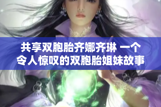 共享双胞胎齐娜齐琳 一个令人惊叹的双胞胎姐妹故事