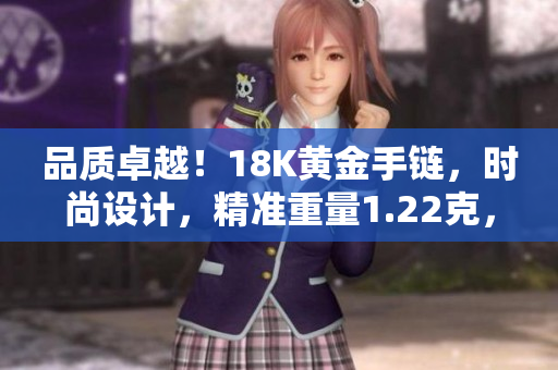 品质卓越！18K黄金手链，时尚设计，精准重量1.22克，完美展现魅力
