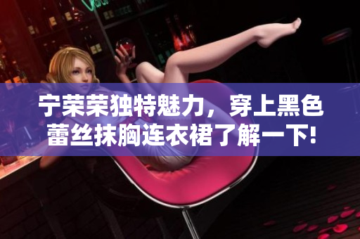 宁荣荣独特魅力，穿上黑色蕾丝抹胸连衣裙了解一下!