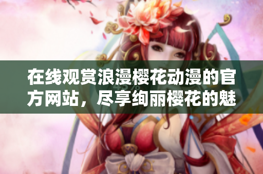 在线观赏浪漫樱花动漫的官方网站，尽享绚丽樱花的魅力