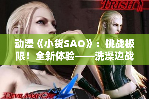 动漫《小货SAO》：挑战极限！全新体验——洗澡边战斗边探索