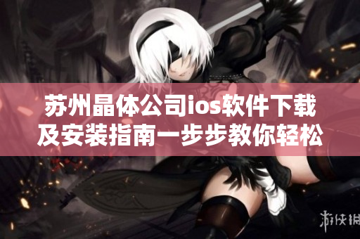 苏州晶体公司ios软件下载及安装指南一步步教你轻松完成操作