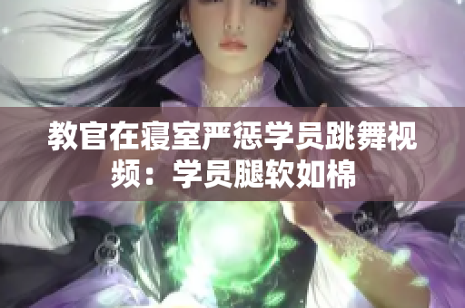 教官在寝室严惩学员跳舞视频：学员腿软如棉