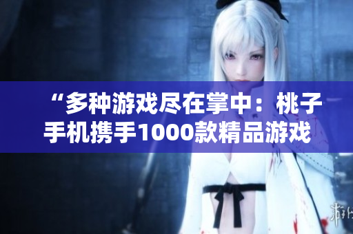 “多种游戏尽在掌中：桃子手机携手1000款精品游戏，尽情畅玩！”