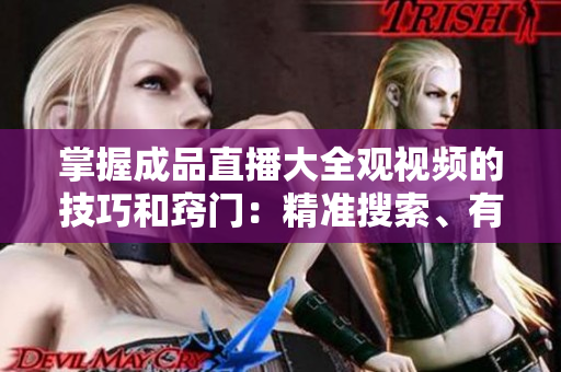 掌握成品直播大全观视频的技巧和窍门：精准搜索、有效筛选、品质选择一网打尽