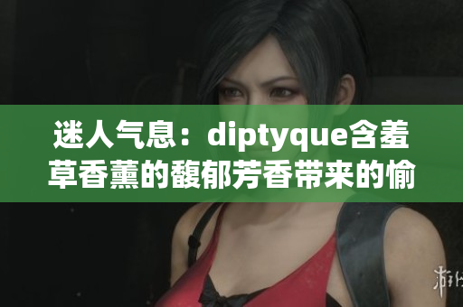 迷人气息：diptyque含羞草香薰的馥郁芳香带来的愉悦体验