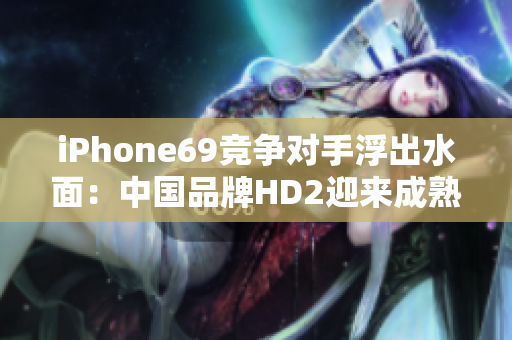 iPhone69竞争对手浮出水面：中国品牌HD2迎来成熟挑战