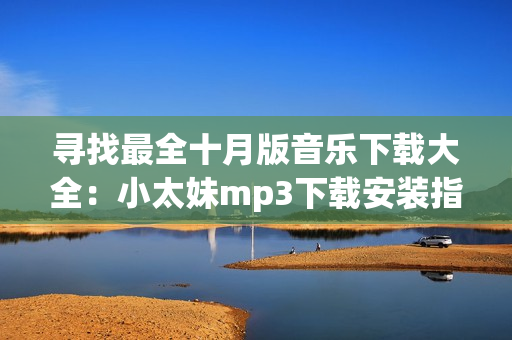 寻找最全十月版音乐下载大全：小太妹mp3下载安装指南