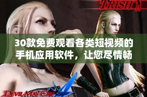 30款免费观看各类短视频的手机应用软件，让您尽情畅享精彩内容