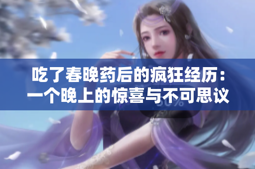 吃了春晚药后的疯狂经历：一个晚上的惊喜与不可思议
