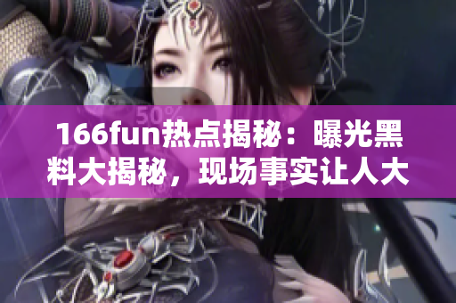 166fun热点揭秘：曝光黑料大揭秘，现场事实让人大开眼界