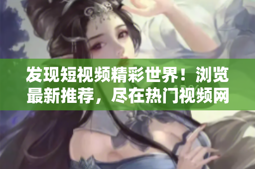 发现短视频精彩世界！浏览最新推荐，尽在热门视频网站入口！