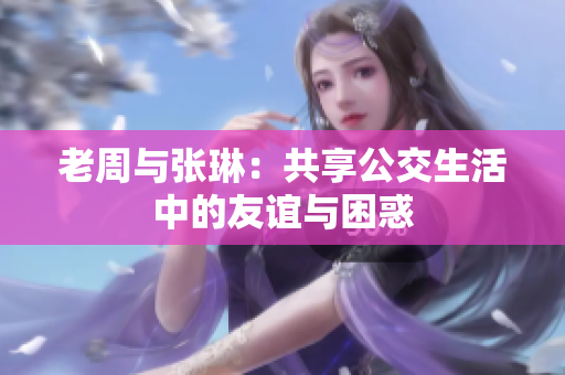 老周与张琳：共享公交生活中的友谊与困惑
