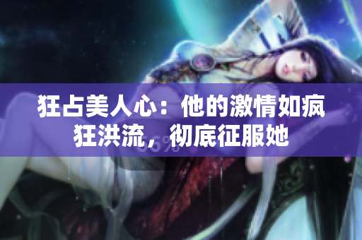 狂占美人心：他的激情如疯狂洪流，彻底征服她