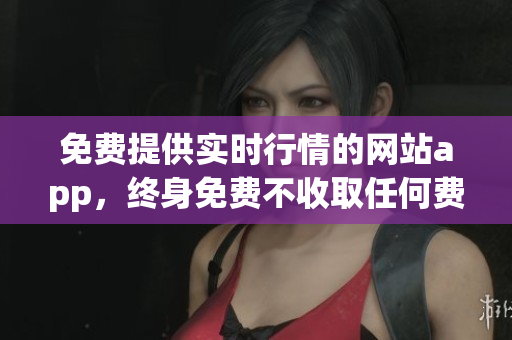 免费提供实时行情的网站app，终身免费不收取任何费用