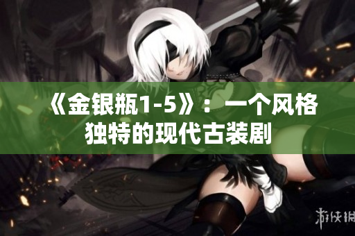 《金银瓶1-5》：一个风格独特的现代古装剧