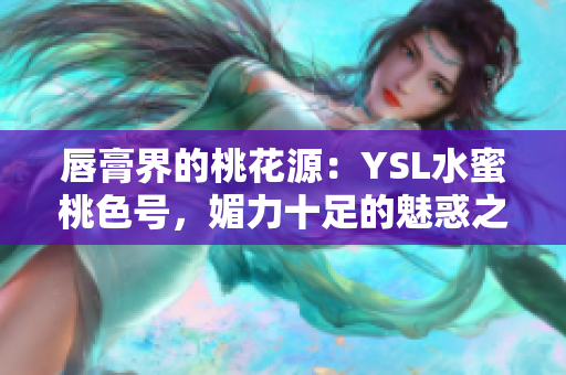 唇膏界的桃花源：YSL水蜜桃色号，媚力十足的魅惑之选