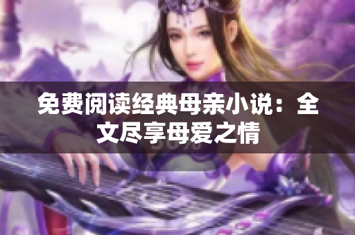 免费阅读经典母亲小说：全文尽享母爱之情