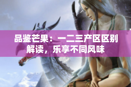 品鉴芒果：一二三产区区别解读，乐享不同风味