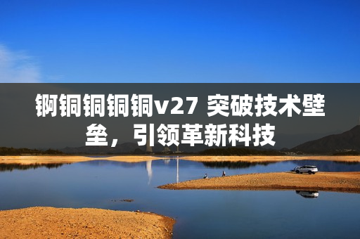 锕铜铜铜铜v27 突破技术壁垒，引领革新科技