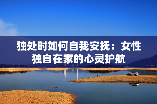 独处时如何自我安抚：女性独自在家的心灵护航