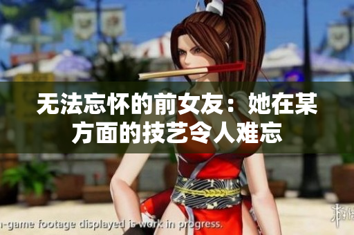 无法忘怀的前女友：她在某方面的技艺令人难忘
