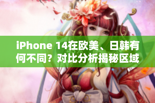 iPhone 14在欧美、日韩有何不同？对比分析揭秘区域版本的差异
