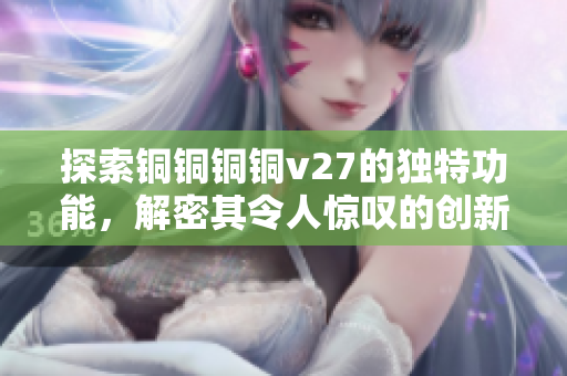 探索铜铜铜铜v27的独特功能，解密其令人惊叹的创新力